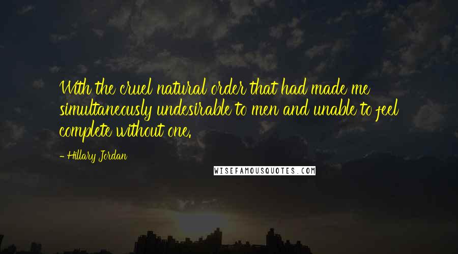 Hillary Jordan Quotes: With the cruel natural order that had made me simultaneously undesirable to men and unable to feel complete without one.