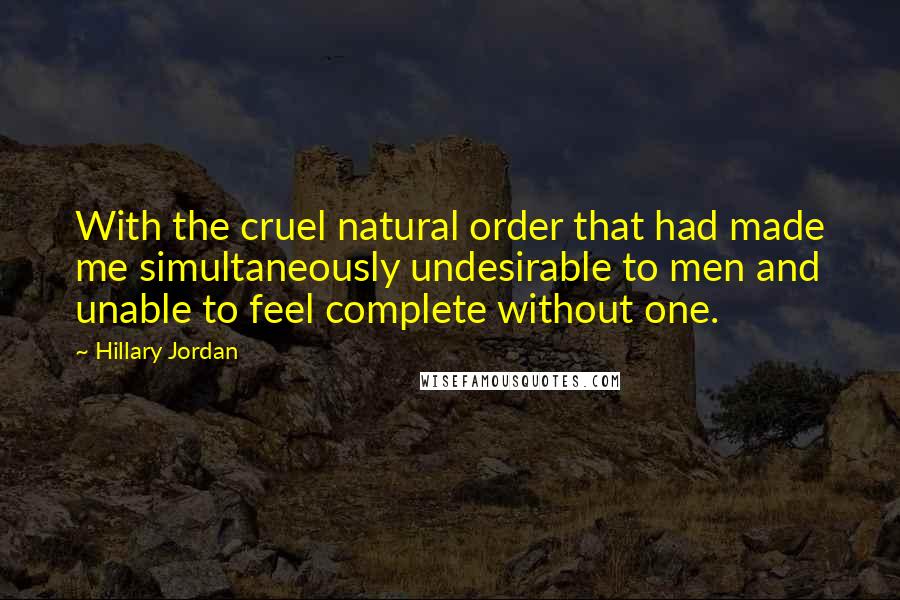 Hillary Jordan Quotes: With the cruel natural order that had made me simultaneously undesirable to men and unable to feel complete without one.