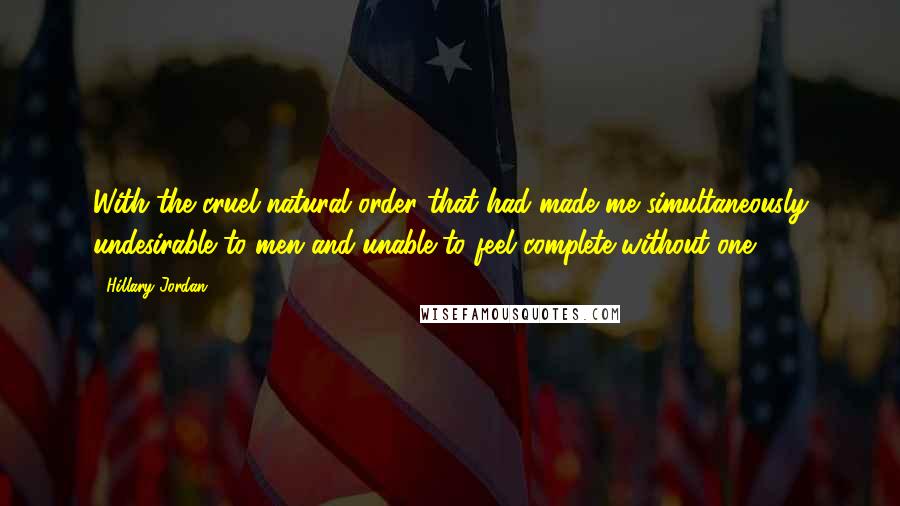 Hillary Jordan Quotes: With the cruel natural order that had made me simultaneously undesirable to men and unable to feel complete without one.