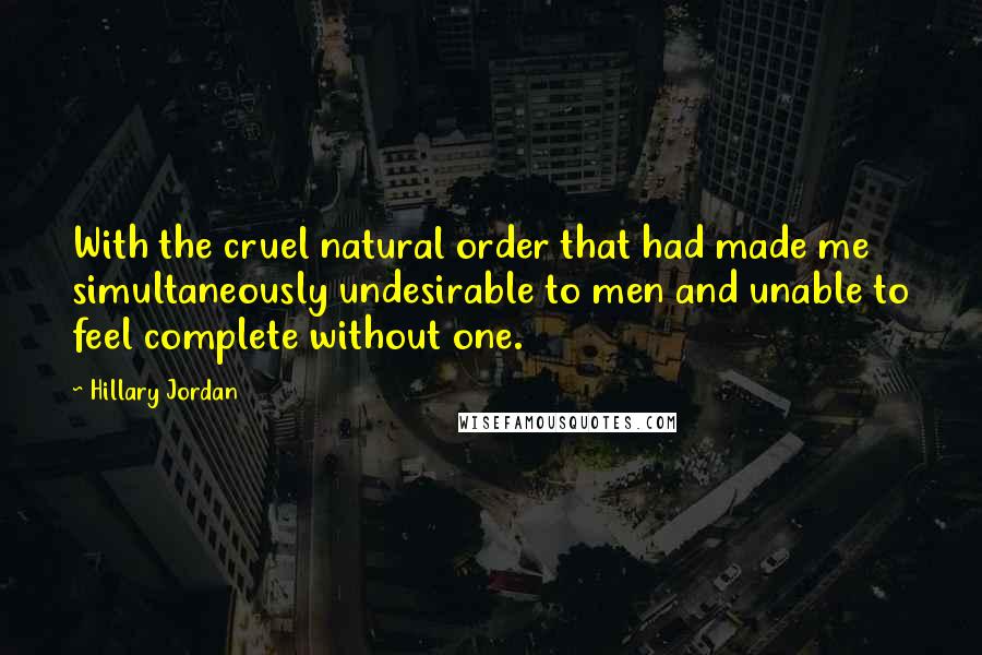 Hillary Jordan Quotes: With the cruel natural order that had made me simultaneously undesirable to men and unable to feel complete without one.