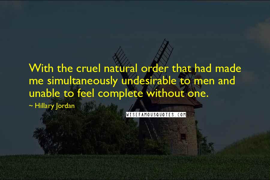 Hillary Jordan Quotes: With the cruel natural order that had made me simultaneously undesirable to men and unable to feel complete without one.