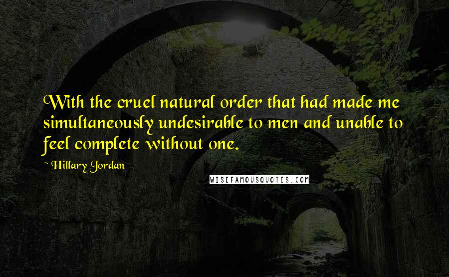 Hillary Jordan Quotes: With the cruel natural order that had made me simultaneously undesirable to men and unable to feel complete without one.