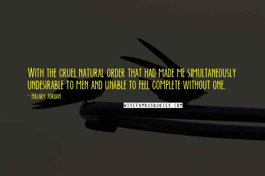 Hillary Jordan Quotes: With the cruel natural order that had made me simultaneously undesirable to men and unable to feel complete without one.