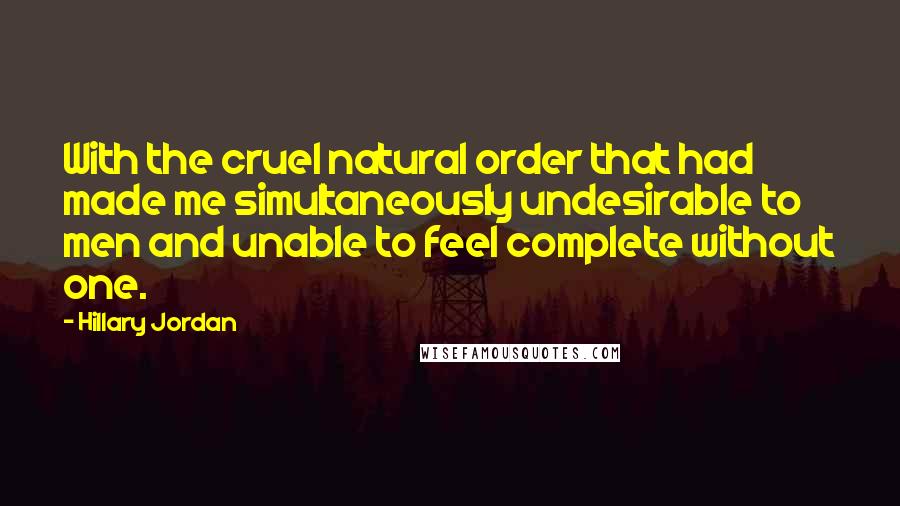 Hillary Jordan Quotes: With the cruel natural order that had made me simultaneously undesirable to men and unable to feel complete without one.