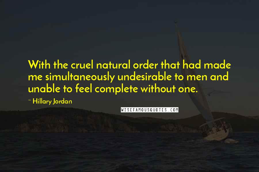 Hillary Jordan Quotes: With the cruel natural order that had made me simultaneously undesirable to men and unable to feel complete without one.