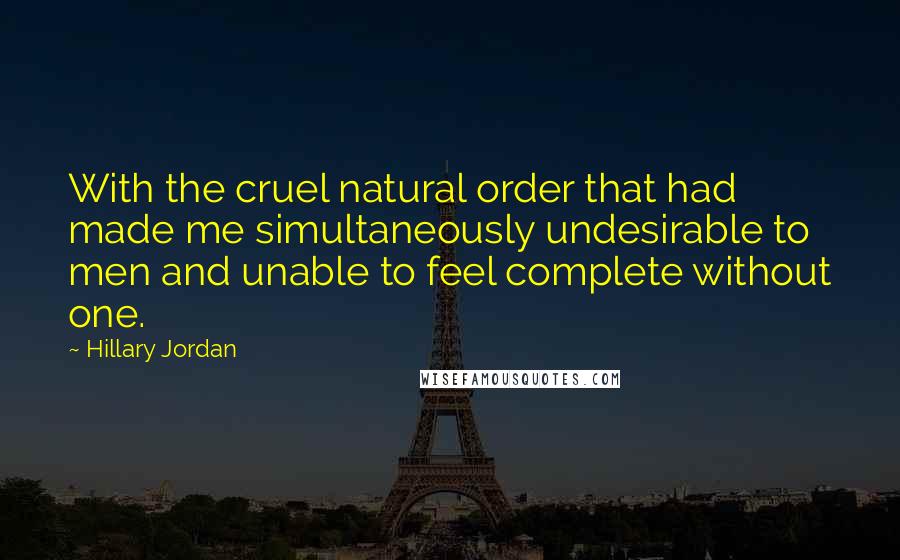 Hillary Jordan Quotes: With the cruel natural order that had made me simultaneously undesirable to men and unable to feel complete without one.