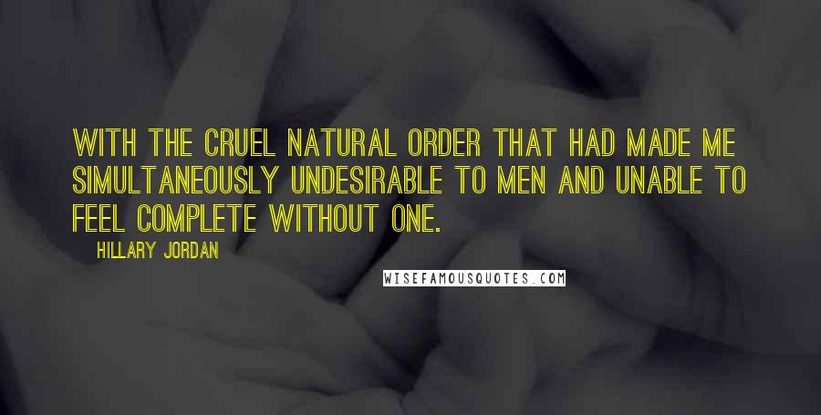 Hillary Jordan Quotes: With the cruel natural order that had made me simultaneously undesirable to men and unable to feel complete without one.