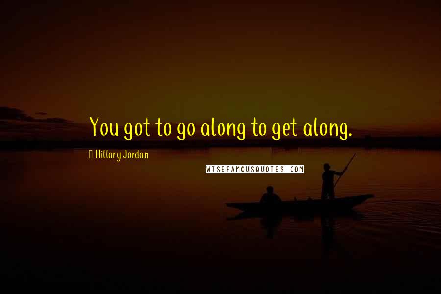 Hillary Jordan Quotes: You got to go along to get along.