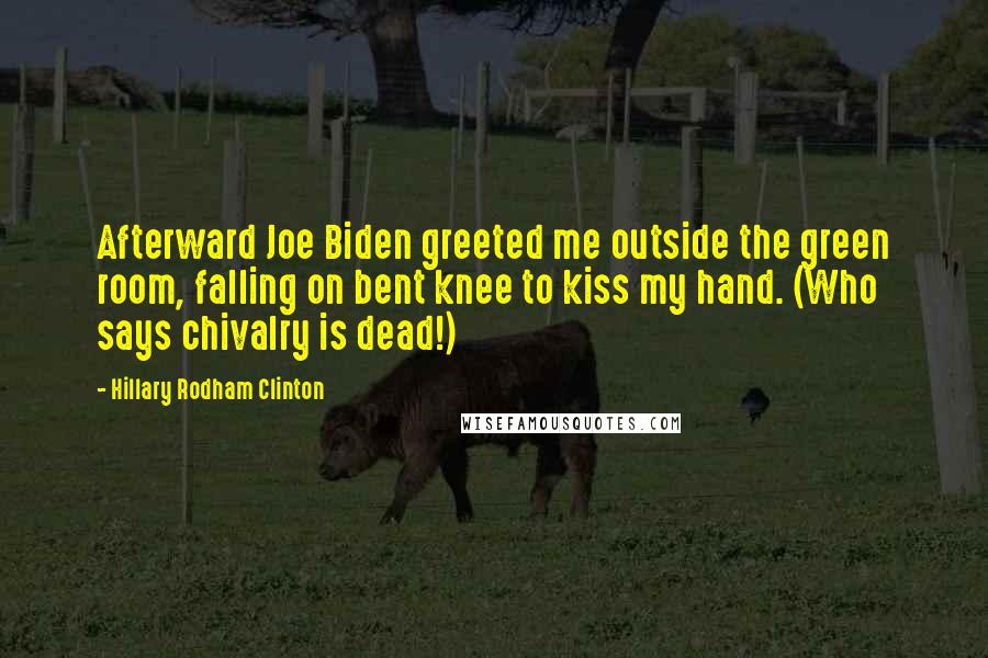 Hillary Rodham Clinton Quotes: Afterward Joe Biden greeted me outside the green room, falling on bent knee to kiss my hand. (Who says chivalry is dead!)