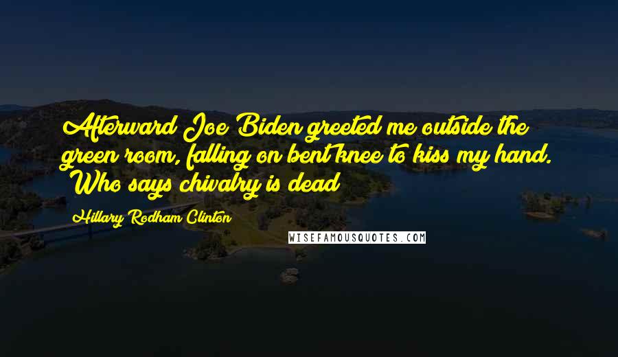 Hillary Rodham Clinton Quotes: Afterward Joe Biden greeted me outside the green room, falling on bent knee to kiss my hand. (Who says chivalry is dead!)