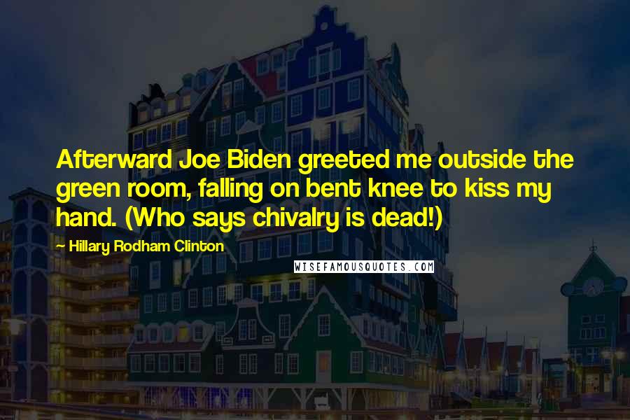 Hillary Rodham Clinton Quotes: Afterward Joe Biden greeted me outside the green room, falling on bent knee to kiss my hand. (Who says chivalry is dead!)
