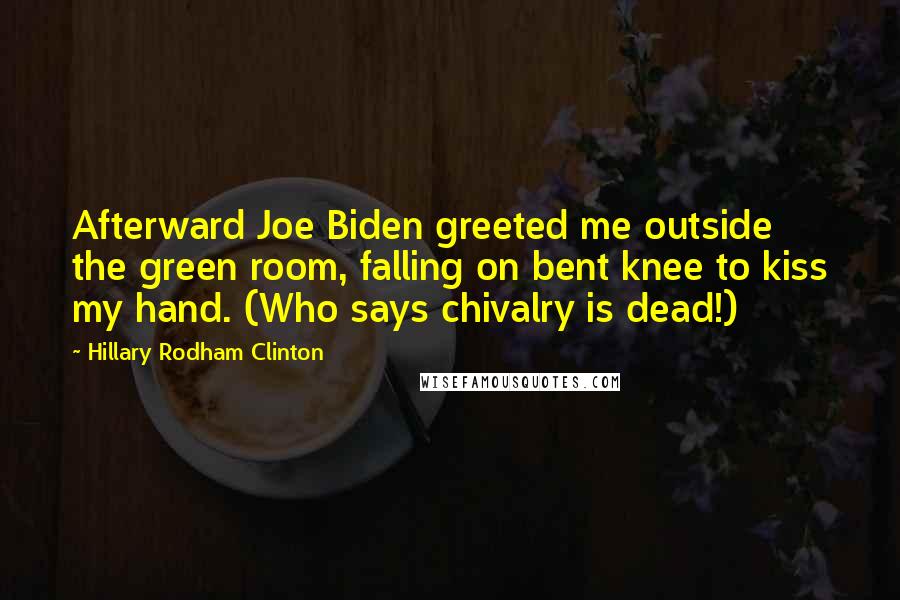 Hillary Rodham Clinton Quotes: Afterward Joe Biden greeted me outside the green room, falling on bent knee to kiss my hand. (Who says chivalry is dead!)