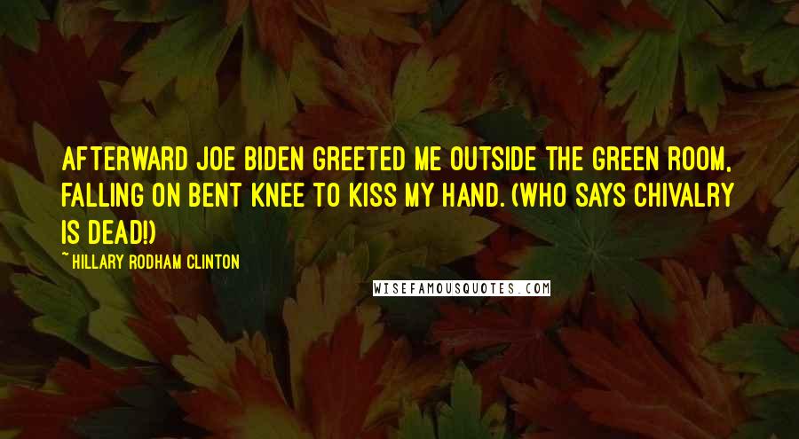 Hillary Rodham Clinton Quotes: Afterward Joe Biden greeted me outside the green room, falling on bent knee to kiss my hand. (Who says chivalry is dead!)