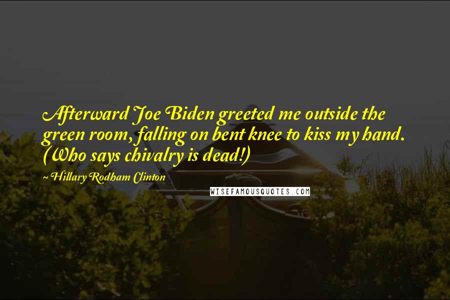 Hillary Rodham Clinton Quotes: Afterward Joe Biden greeted me outside the green room, falling on bent knee to kiss my hand. (Who says chivalry is dead!)