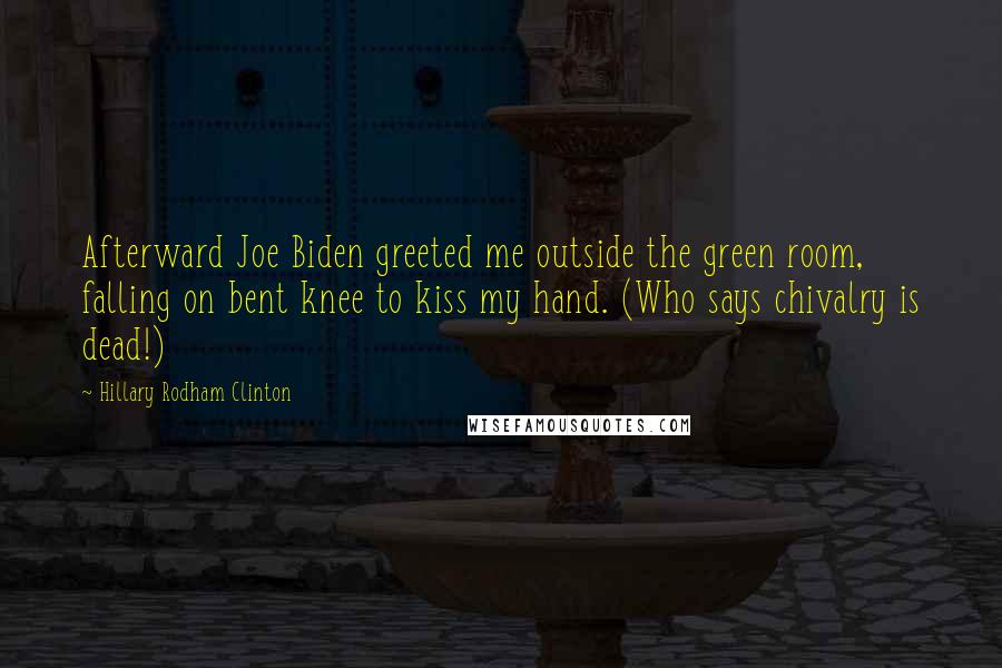 Hillary Rodham Clinton Quotes: Afterward Joe Biden greeted me outside the green room, falling on bent knee to kiss my hand. (Who says chivalry is dead!)