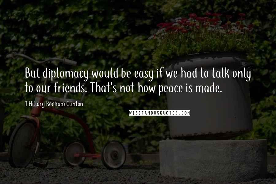 Hillary Rodham Clinton Quotes: But diplomacy would be easy if we had to talk only to our friends. That's not how peace is made.