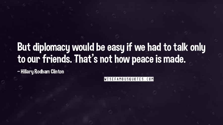 Hillary Rodham Clinton Quotes: But diplomacy would be easy if we had to talk only to our friends. That's not how peace is made.