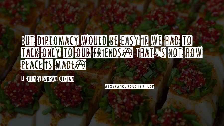 Hillary Rodham Clinton Quotes: But diplomacy would be easy if we had to talk only to our friends. That's not how peace is made.