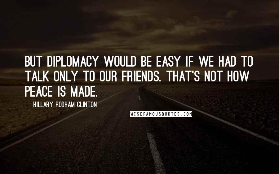 Hillary Rodham Clinton Quotes: But diplomacy would be easy if we had to talk only to our friends. That's not how peace is made.