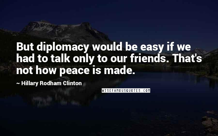 Hillary Rodham Clinton Quotes: But diplomacy would be easy if we had to talk only to our friends. That's not how peace is made.