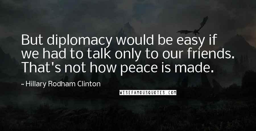 Hillary Rodham Clinton Quotes: But diplomacy would be easy if we had to talk only to our friends. That's not how peace is made.