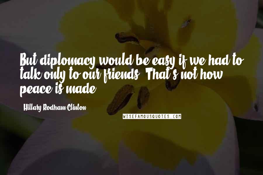 Hillary Rodham Clinton Quotes: But diplomacy would be easy if we had to talk only to our friends. That's not how peace is made.