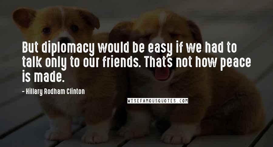 Hillary Rodham Clinton Quotes: But diplomacy would be easy if we had to talk only to our friends. That's not how peace is made.