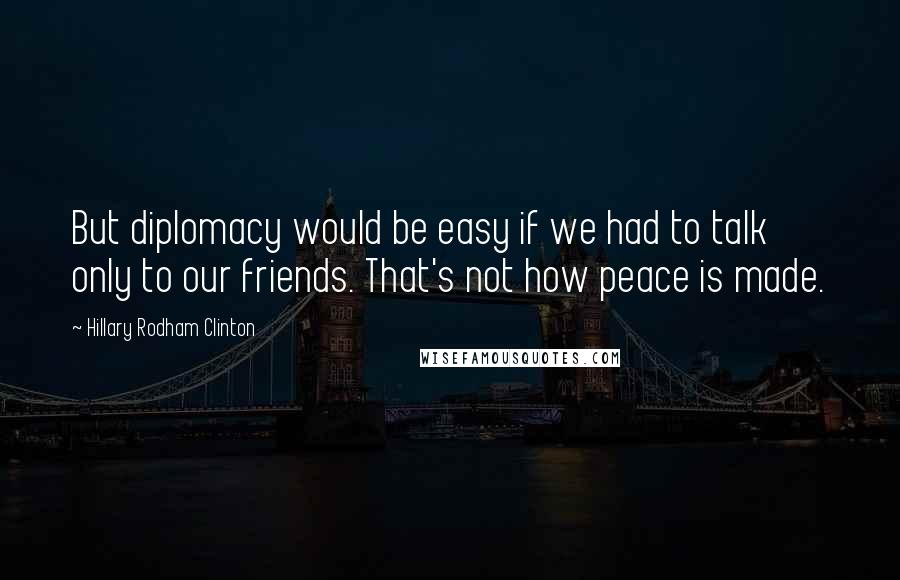 Hillary Rodham Clinton Quotes: But diplomacy would be easy if we had to talk only to our friends. That's not how peace is made.