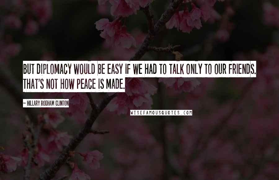 Hillary Rodham Clinton Quotes: But diplomacy would be easy if we had to talk only to our friends. That's not how peace is made.