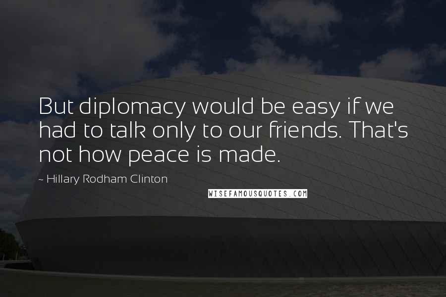 Hillary Rodham Clinton Quotes: But diplomacy would be easy if we had to talk only to our friends. That's not how peace is made.