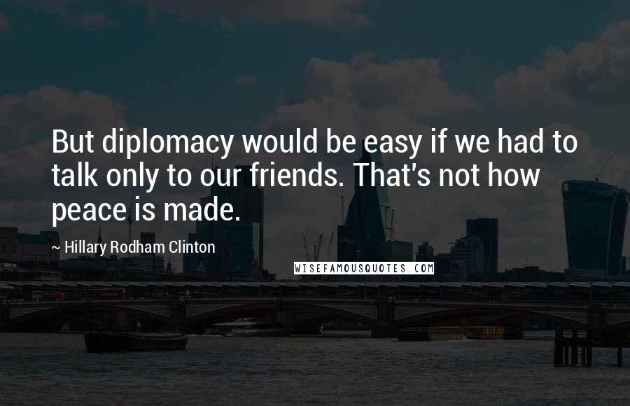 Hillary Rodham Clinton Quotes: But diplomacy would be easy if we had to talk only to our friends. That's not how peace is made.