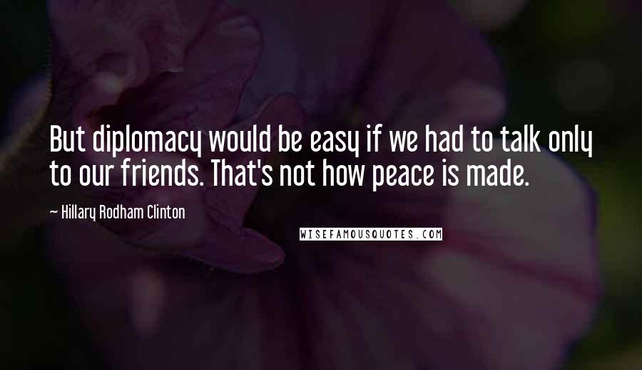 Hillary Rodham Clinton Quotes: But diplomacy would be easy if we had to talk only to our friends. That's not how peace is made.
