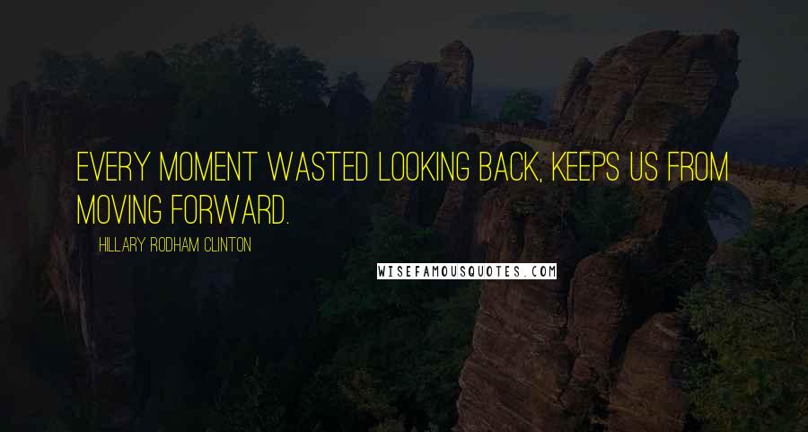 Hillary Rodham Clinton Quotes: Every moment wasted looking back, keeps us from moving forward.