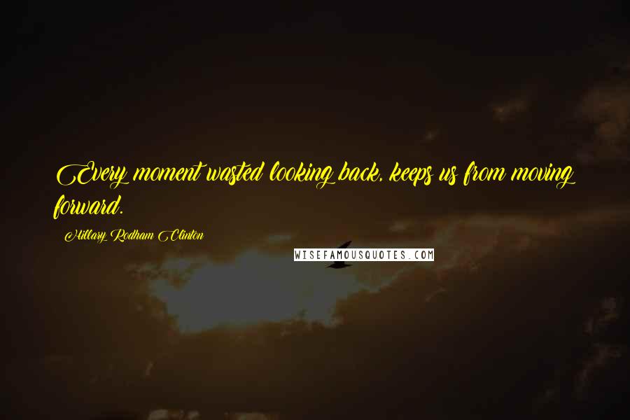 Hillary Rodham Clinton Quotes: Every moment wasted looking back, keeps us from moving forward.