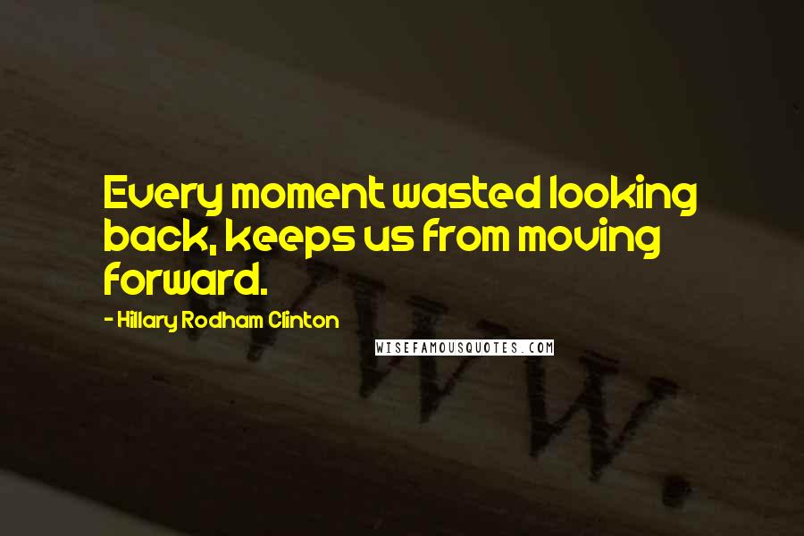 Hillary Rodham Clinton Quotes: Every moment wasted looking back, keeps us from moving forward.