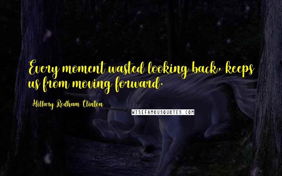 Hillary Rodham Clinton Quotes: Every moment wasted looking back, keeps us from moving forward.