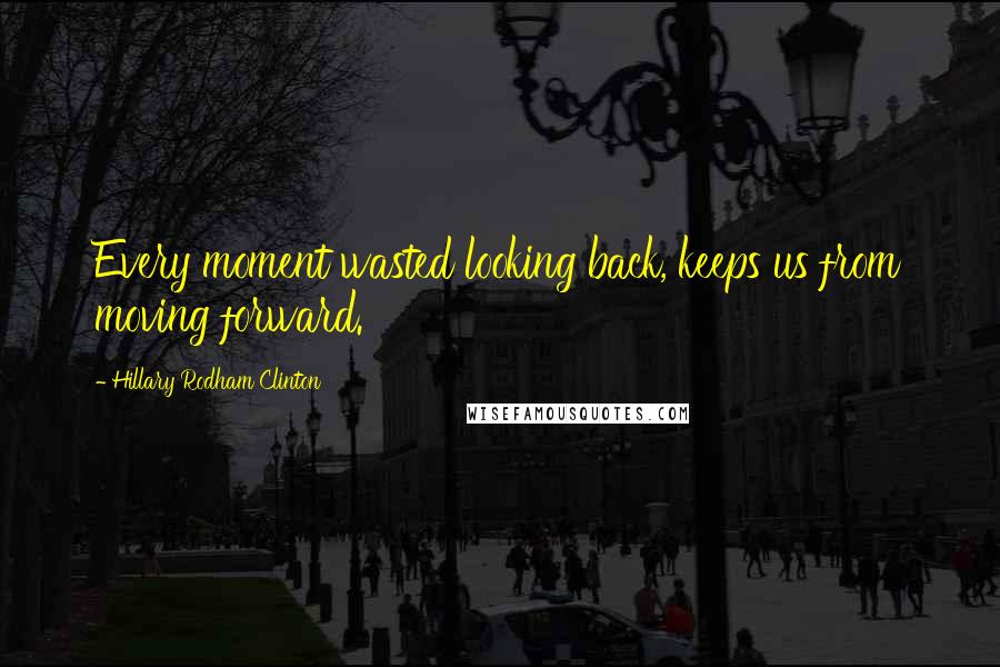 Hillary Rodham Clinton Quotes: Every moment wasted looking back, keeps us from moving forward.