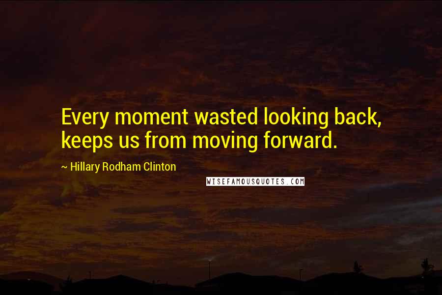 Hillary Rodham Clinton Quotes: Every moment wasted looking back, keeps us from moving forward.