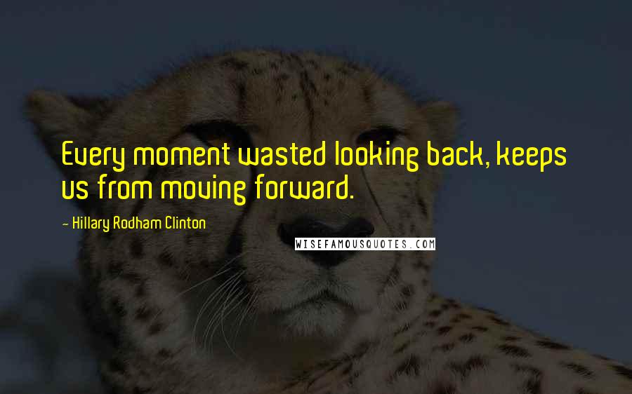 Hillary Rodham Clinton Quotes: Every moment wasted looking back, keeps us from moving forward.