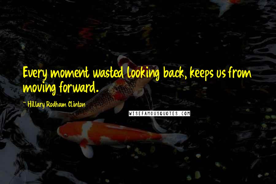 Hillary Rodham Clinton Quotes: Every moment wasted looking back, keeps us from moving forward.