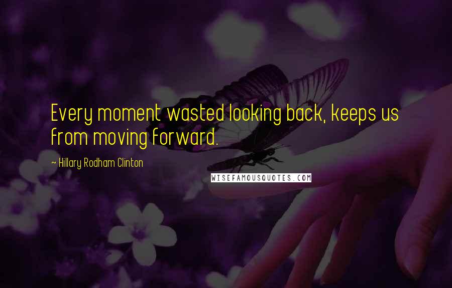 Hillary Rodham Clinton Quotes: Every moment wasted looking back, keeps us from moving forward.