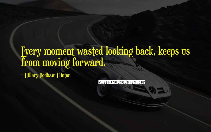 Hillary Rodham Clinton Quotes: Every moment wasted looking back, keeps us from moving forward.