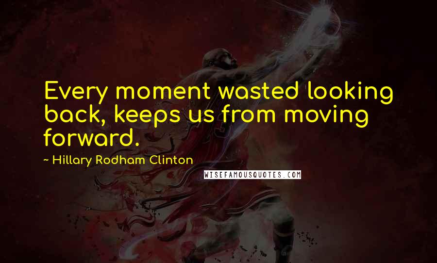 Hillary Rodham Clinton Quotes: Every moment wasted looking back, keeps us from moving forward.