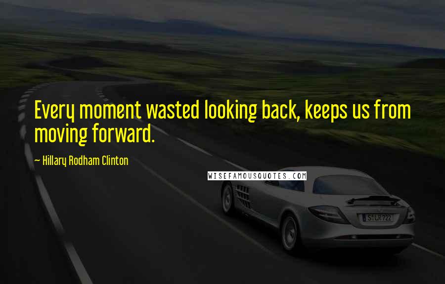 Hillary Rodham Clinton Quotes: Every moment wasted looking back, keeps us from moving forward.