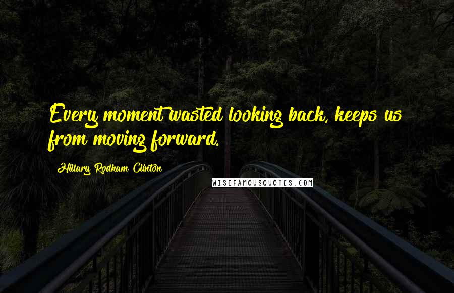 Hillary Rodham Clinton Quotes: Every moment wasted looking back, keeps us from moving forward.