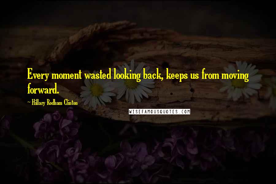 Hillary Rodham Clinton Quotes: Every moment wasted looking back, keeps us from moving forward.