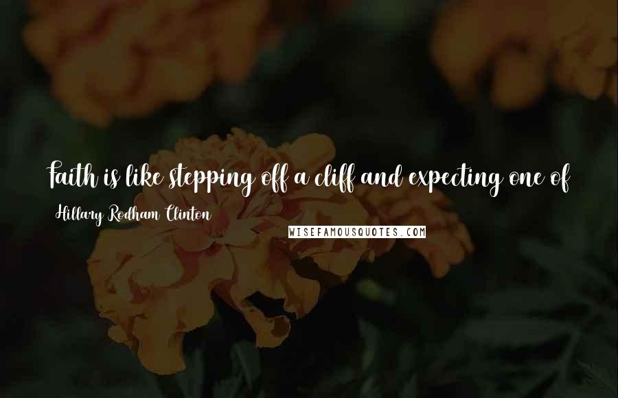 Hillary Rodham Clinton Quotes: Faith is like stepping off a cliff and expecting one of two outcomes- you will either land on solid ground or you will be taught to fly.