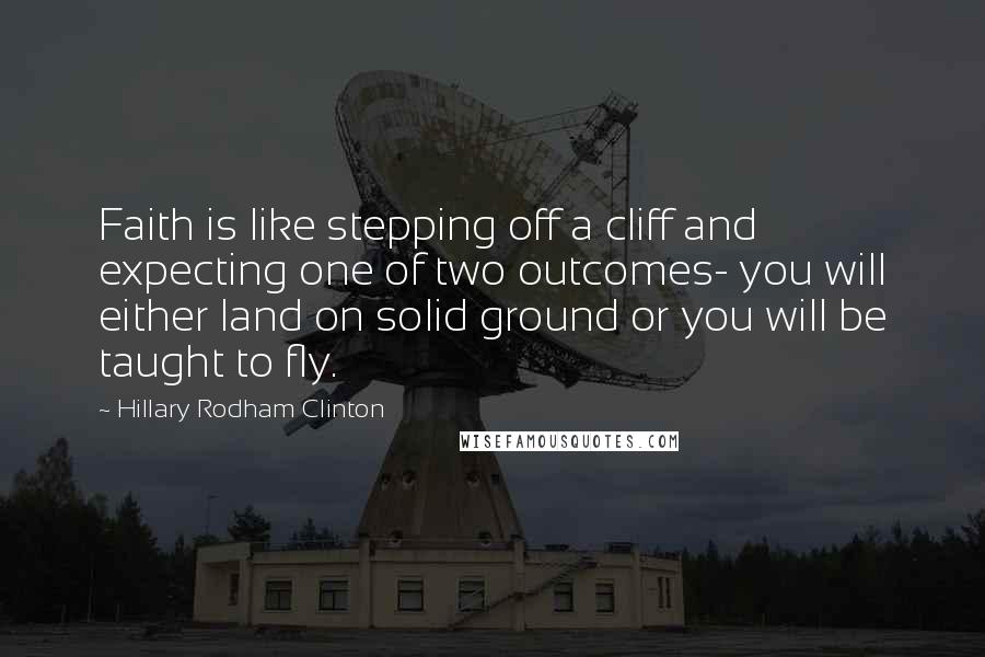 Hillary Rodham Clinton Quotes: Faith is like stepping off a cliff and expecting one of two outcomes- you will either land on solid ground or you will be taught to fly.