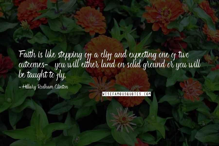 Hillary Rodham Clinton Quotes: Faith is like stepping off a cliff and expecting one of two outcomes- you will either land on solid ground or you will be taught to fly.