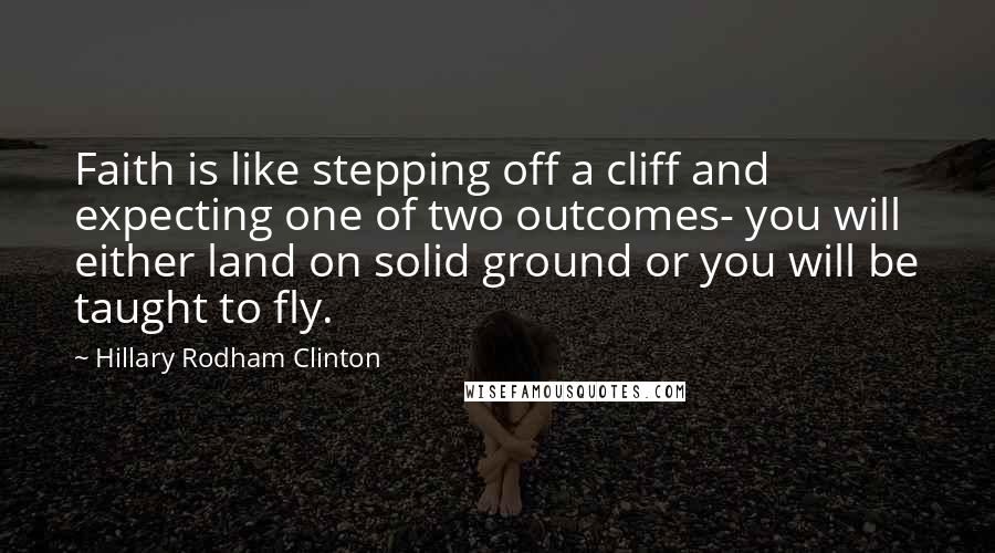 Hillary Rodham Clinton Quotes: Faith is like stepping off a cliff and expecting one of two outcomes- you will either land on solid ground or you will be taught to fly.